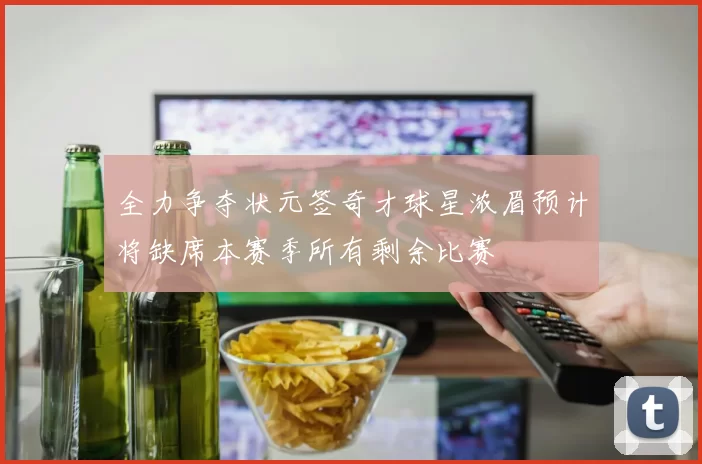 全力争夺状元签奇才球星浓眉预计将缺席本赛季所有剩余比赛
