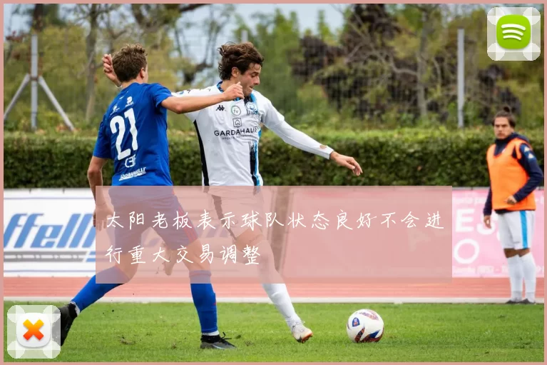 太阳老板表示球队状态良好不会进行重大交易调整