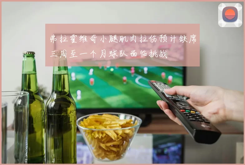 弗拉霍维奇小腿肌肉拉伤预计缺席三周至一个月球队面临挑战