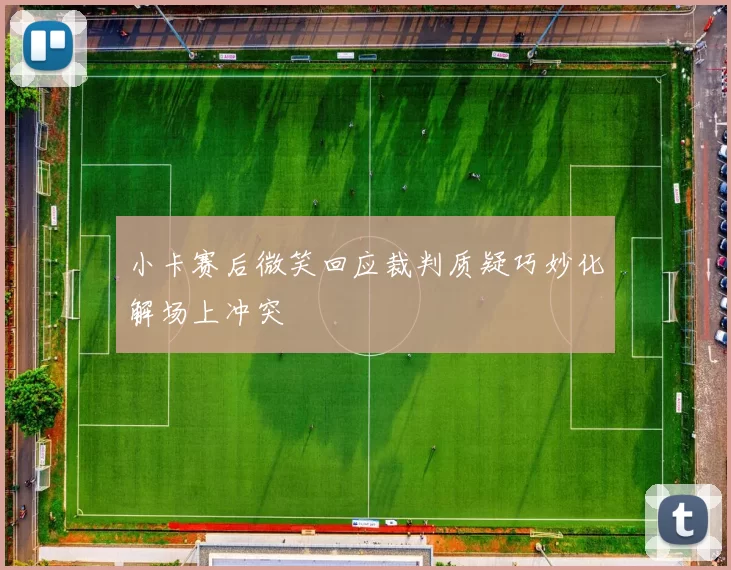 小卡赛后微笑回应裁判质疑巧妙化解场上冲突
