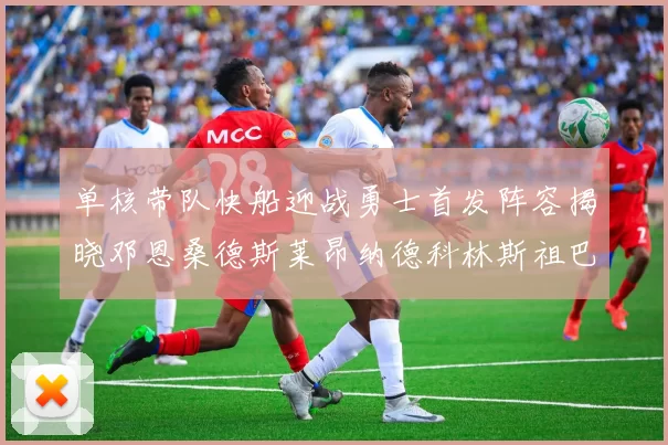单核带队快船迎战勇士首发阵容揭晓邓恩桑德斯莱昂纳德科林斯祖巴茨齐上阵