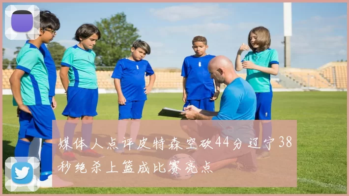 媒体人点评皮特森空砍44分辽宁38秒绝杀上篮成比赛亮点