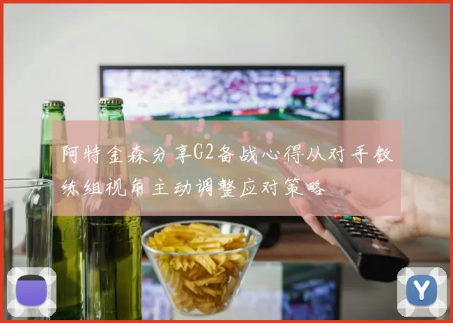 阿特金森分享G2备战心得从对手教练组视角主动调整应对策略