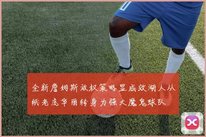 全新詹姆斯放权策略显成效湖人从纸老虎华丽转身为强大魔鬼球队