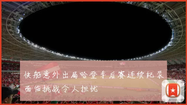 快船意外出局哈登季后赛连续纪录面临挑战令人担忧