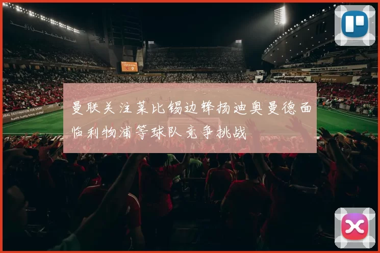 曼联关注莱比锡边锋扬迪奥曼德面临利物浦等球队竞争挑战