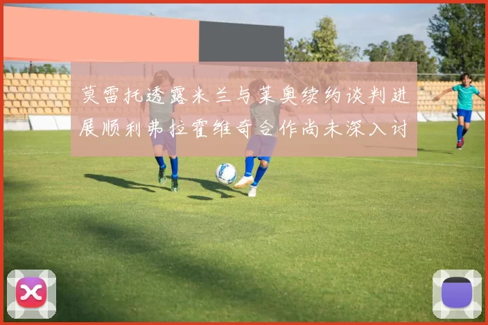 莫雷托透露米兰与莱奥续约谈判进展顺利弗拉霍维奇合作尚未深入讨论