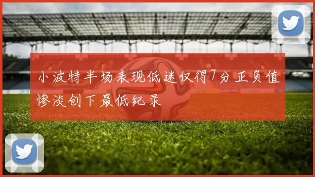 小波特半场表现低迷仅得7分正负值惨淡创下最低纪录