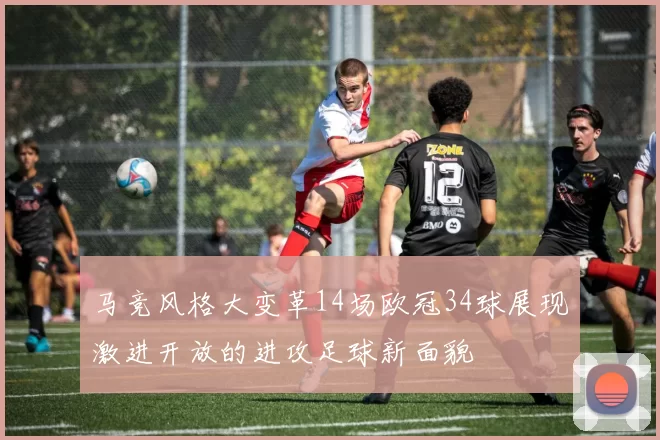 马竞风格大变革14场欧冠34球展现激进开放的进攻足球新面貌