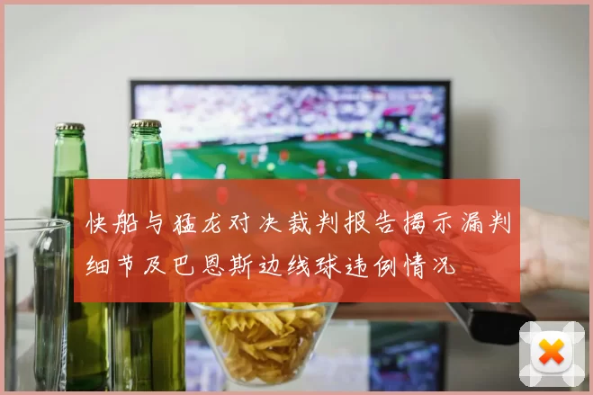 快船与猛龙对决裁判报告揭示漏判细节及巴恩斯边线球违例情况