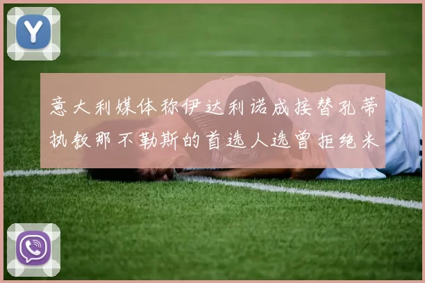 意大利媒体称伊达利诺成接替孔蒂执教那不勒斯的首选人选曾拒绝米兰邀约