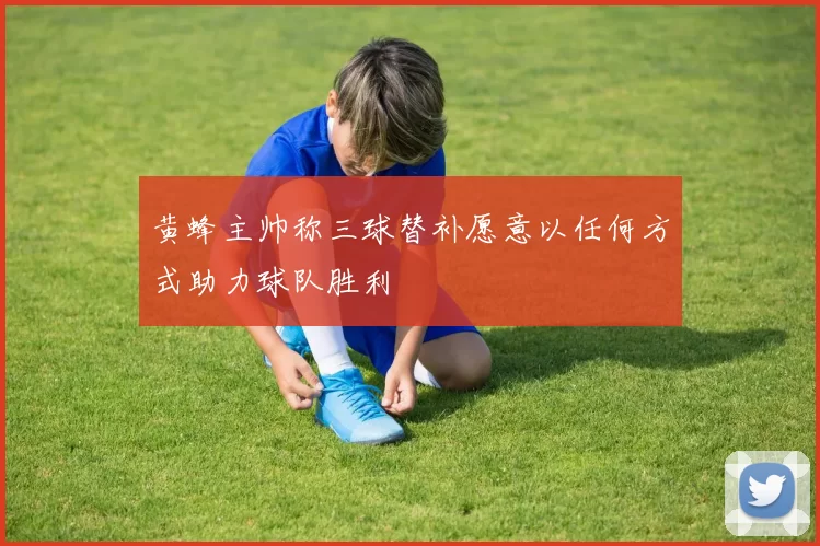 黄蜂主帅称三球替补愿意以任何方式助力球队胜利