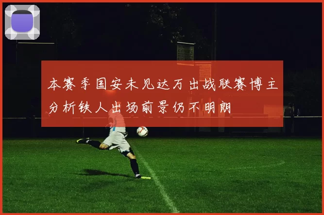 本赛季国安未见达万出战联赛博主分析铁人出场前景仍不明朗