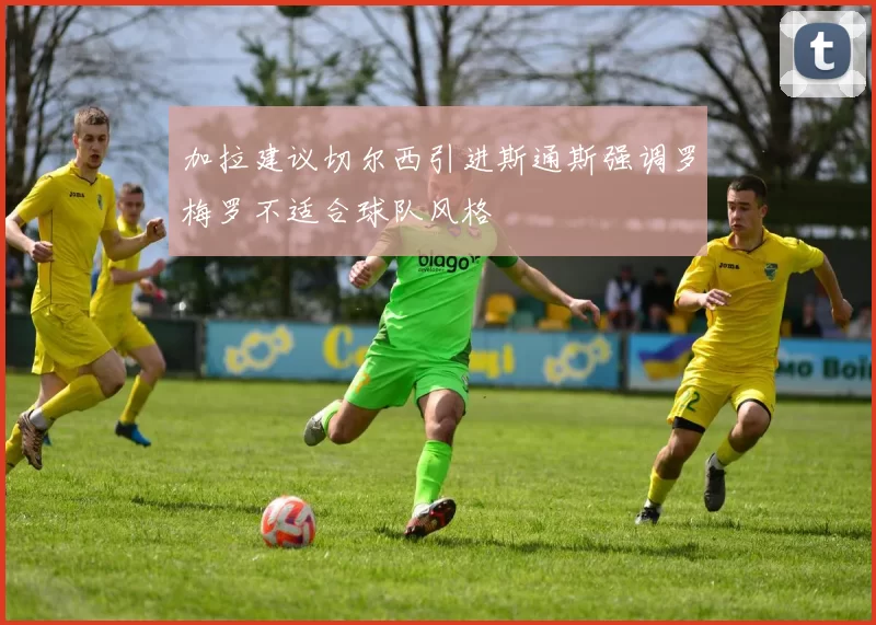 加拉建议切尔西引进斯通斯强调罗梅罗不适合球队风格