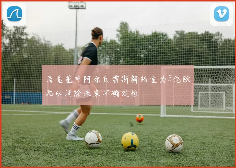 马竞重申阿尔瓦雷斯解约金为5亿欧元以消除未来不确定性