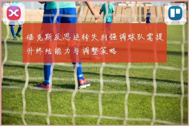 福克斯反思逆转失利强调球队需提升终结能力与调整策略